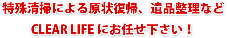 特殊清掃による原状復帰、遺品整理などクリアライフにお任せ下さい！